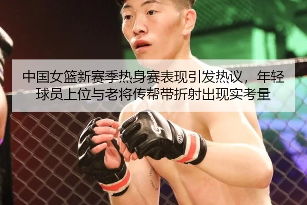 中国女篮新赛季热身赛表现引发热议，年轻球员上位与老将传帮带折射出现实考量